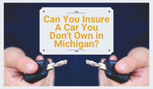 Can you insure a car you don’t own in Michigan?