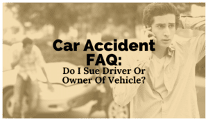 Car Accident FAQ: Do I Sue Driver Or Owner Of Vehicle?